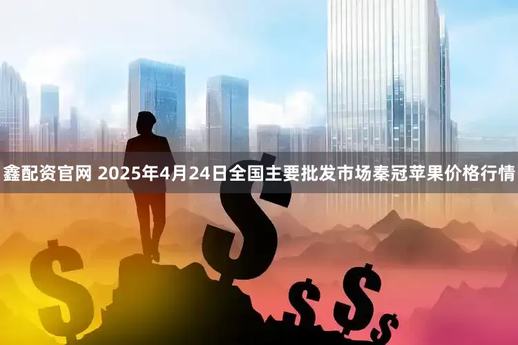 鑫配资官网 2025年4月24日全国主要批发市场秦冠苹果价格行情
