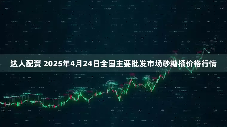 达人配资 2025年4月24日全国主要批发市场砂糖橘价格行情