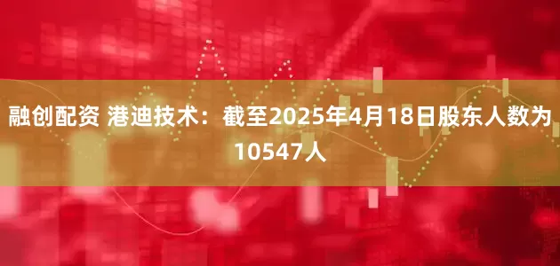 融创配资 港迪技术：截至2025年4月18日股东人数为10547人