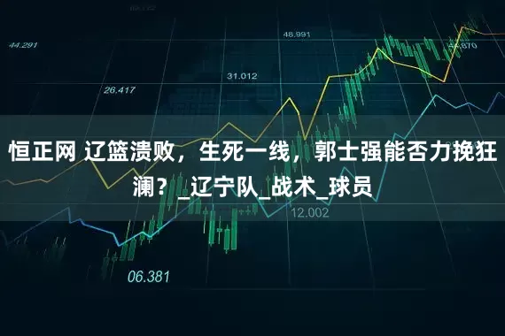 恒正网 辽篮溃败，生死一线，郭士强能否力挽狂澜？_辽宁队_战术_球员