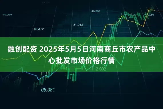 融创配资 2025年5月5日河南商丘市农产品中心批发市场价格行情