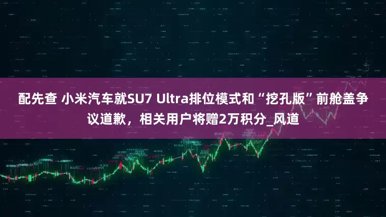 配先查 小米汽车就SU7 Ultra排位模式和“挖孔版”前舱盖争议道歉，相关用户将赠2万积分_风道