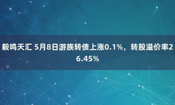 毅鸣天汇 5月8日游族转债上涨0.1%，转股溢价率26.45%