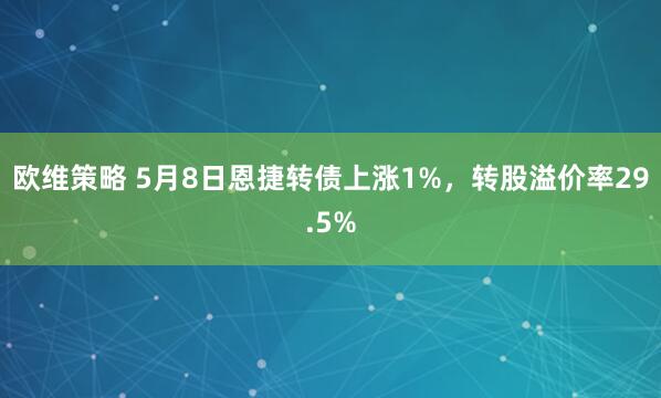 欧维策略 5月8日恩捷转债上涨1%，转股溢价率29.5%