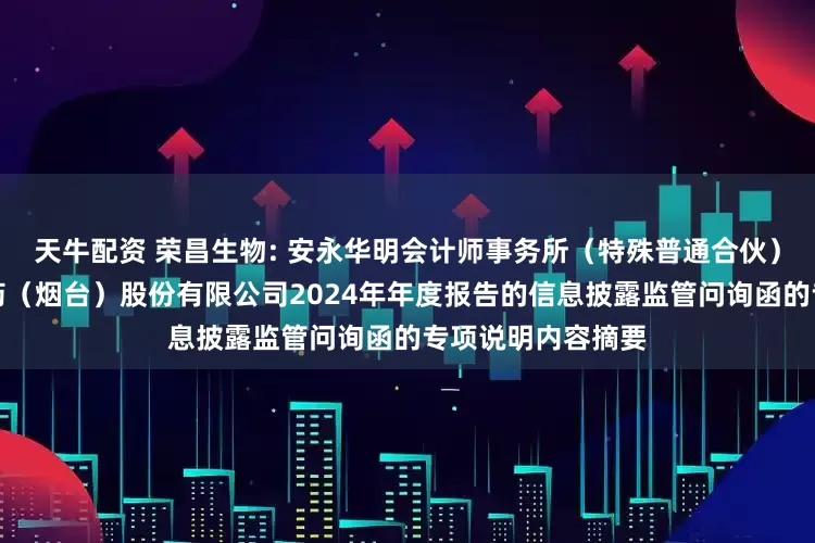天牛配资 荣昌生物: 安永华明会计师事务所（特殊普通合伙）关于荣昌生物制药（烟台）股份有限公司2024年年度报告的信息披露监管问询函的专项说明内容摘要