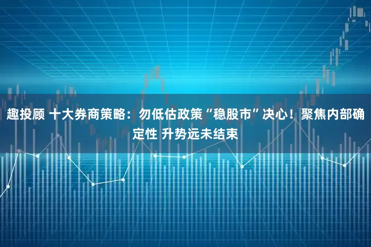 趣投顾 十大券商策略：勿低估政策“稳股市”决心！聚焦内部确定性 升势远未结束