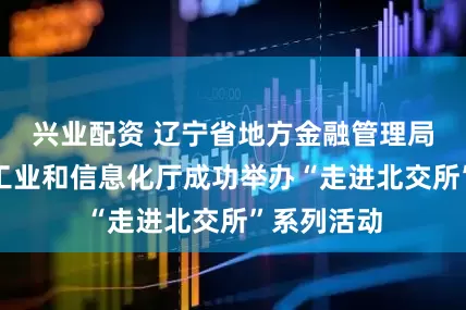 兴业配资 辽宁省地方金融管理局、辽宁省工业和信息化厅成功举办“走进北交所”系列活动