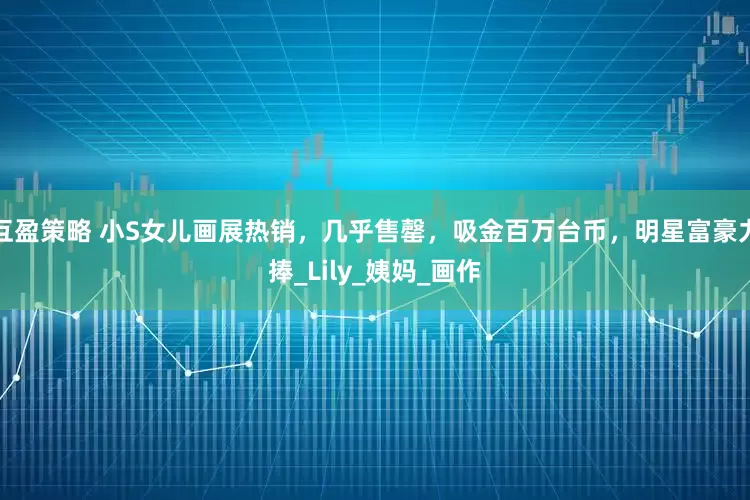 互盈策略 小S女儿画展热销，几乎售罄，吸金百万台币，明星富豪力捧_Lily_姨妈_画作