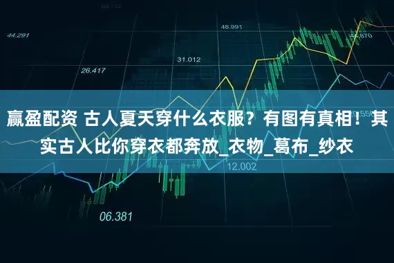 赢盈配资 古人夏天穿什么衣服？有图有真相！其实古人比你穿衣都奔放_衣物_葛布_纱衣