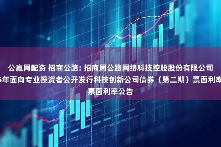 公赢网配资 招商公路: 招商局公路网络科技控股股份有限公司2025年面向专业投资者公开发行科技创新公司债券（第二期）票面利率公告