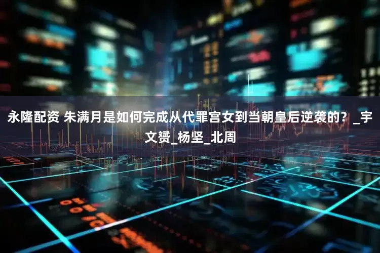 永隆配资 朱满月是如何完成从代罪宫女到当朝皇后逆袭的？_宇文赟_杨坚_北周