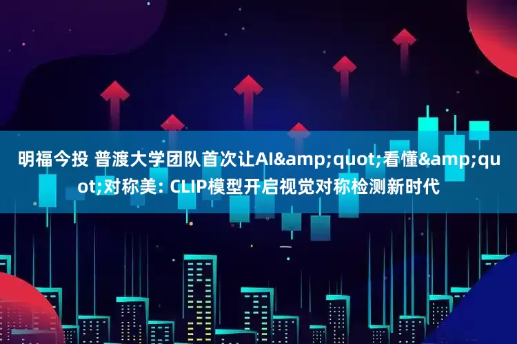 明福今投 普渡大学团队首次让AI&quot;看懂&quot;对称美: CLIP模型开启视觉对称检测新时代