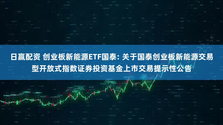 日赢配资 创业板新能源ETF国泰: 关于国泰创业板新能源交易型开放式指数证券投资基金上市交易提示性公告