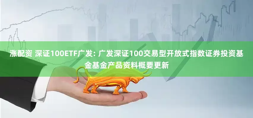 涨配资 深证100ETF广发: 广发深证100交易型开放式指数证券投资基金基金产品资料概要更新