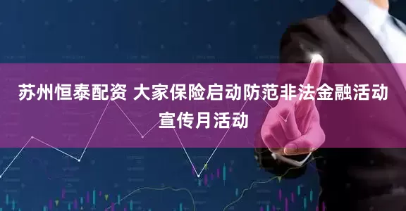 苏州恒泰配资 大家保险启动防范非法金融活动宣传月活动