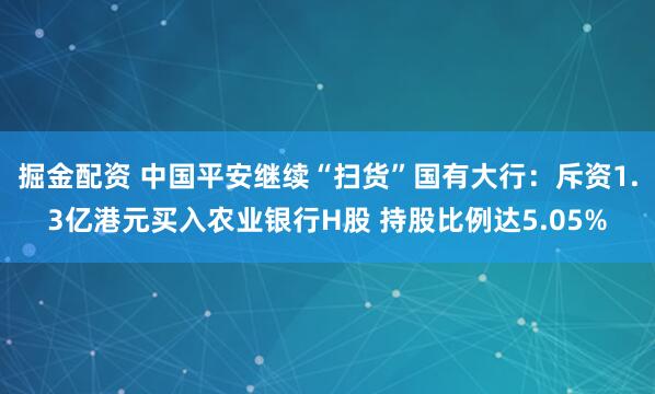 掘金配资 中国平安继续“扫货”国有大行：斥资1.3亿港元买入农业银行H股 持股比例达5.05%