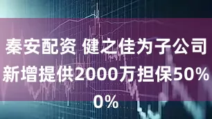 秦安配资 健之佳为子公司新增提供2000万担保50%