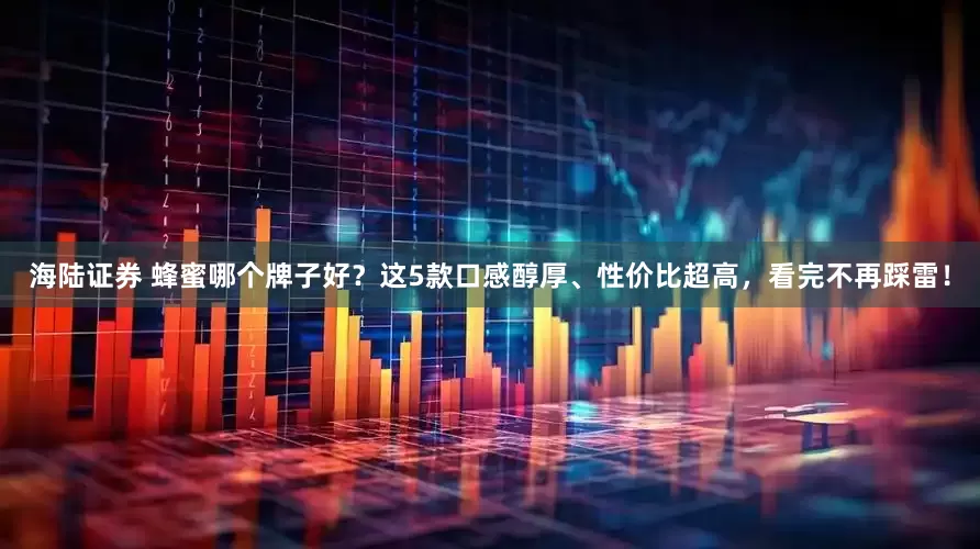 海陆证券 蜂蜜哪个牌子好？这5款口感醇厚、性价比超高，看完不再踩雷！