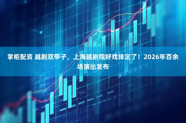 掌柜配资 越剧双甲子，上海越剧院好戏排定了！2026年百余场演出发布