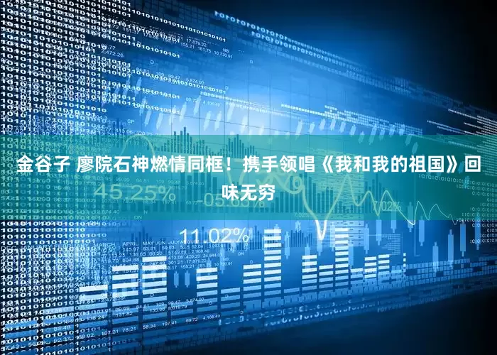 金谷子 廖院石神燃情同框！携手领唱《我和我的祖国》回味无穷