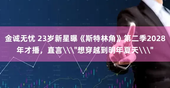 金诚无忧 23岁新星曝《斯特林角》第二季2028年才播，直言\＂想穿越到明年夏天\＂